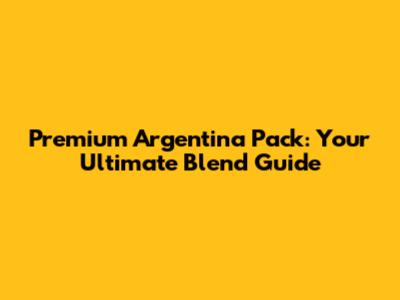 Premium Argentina Pack: Your Ultimate Blend Guide