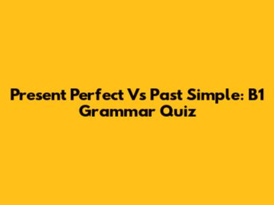Present Perfect Vs Past Simple: B1 Grammar Quiz