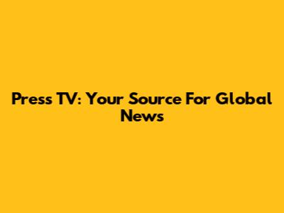 Press TV: Your Source For Global News