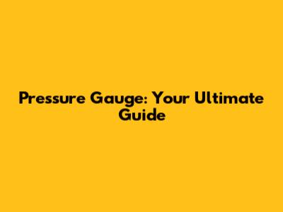 Pressure Gauge: Your Ultimate Guide