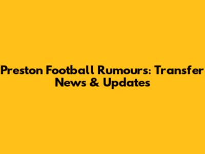 Preston Football Rumours: Transfer News & Updates