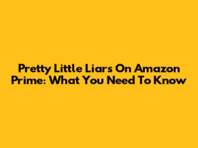 Pretty Little Liars On Amazon Prime: What You Need To Know