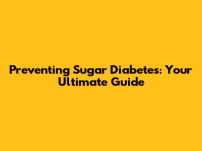 Preventing Sugar Diabetes: Your Ultimate Guide