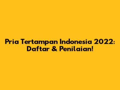 Pria Tertampan Indonesia 2022: Daftar & Penilaian!