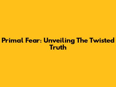 Primal Fear: Unveiling The Twisted Truth