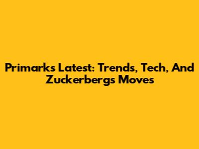 Primark's Latest: Trends, Tech, And Zuckerberg's Moves