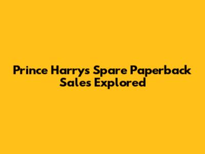 Prince Harry's 'Spare' Paperback Sales Explored