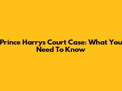 Prince Harry's Court Case: What You Need To Know