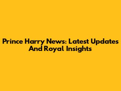 Prince Harry News: Latest Updates And Royal Insights