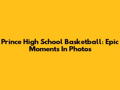 Prince High School Basketball: Epic Moments In Photos