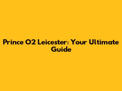 Prince O2 Leicester: Your Ultimate Guide
