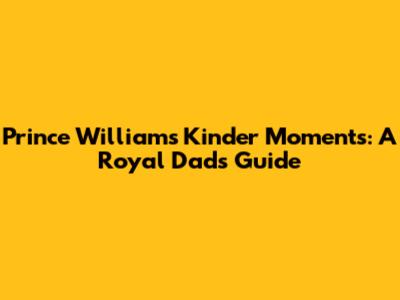 Prince William's Kinder Moments: A Royal Dad's Guide