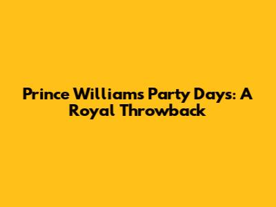 Prince William's Party Days: A Royal Throwback