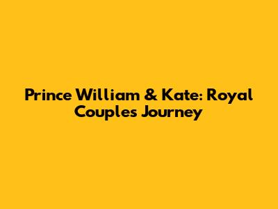 Prince William & Kate: Royal Couple's Journey