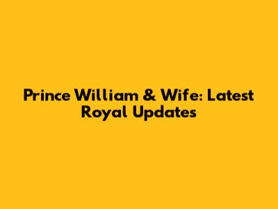 Prince William & Wife: Latest Royal Updates