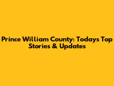 Prince William County: Today's Top Stories & Updates