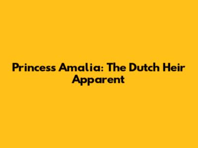 Princess Amalia: The Dutch Heir Apparent