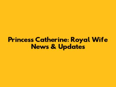 Princess Catherine: Royal Wife News & Updates