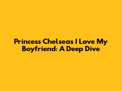 Princess Chelsea's "I Love My Boyfriend": A Deep Dive