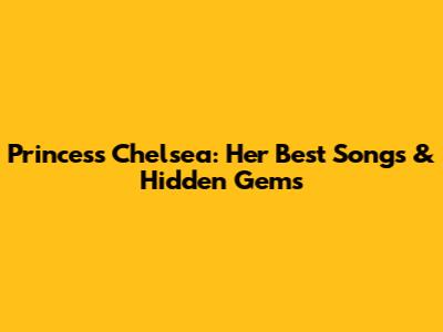 Princess Chelsea: Her Best Songs & Hidden Gems