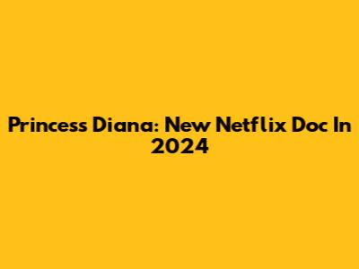Princess Diana: New Netflix Doc In 2024