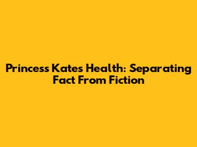 Princess Kate's Health: Separating Fact From Fiction