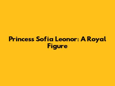 Princess Sofia Leonor: A Royal Figure