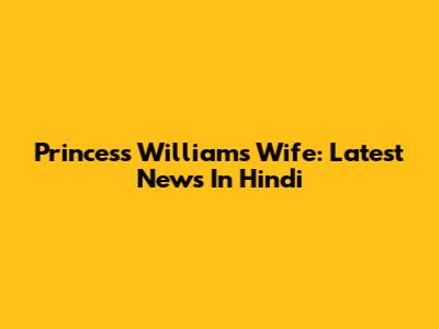 Princess William's Wife: Latest News In Hindi