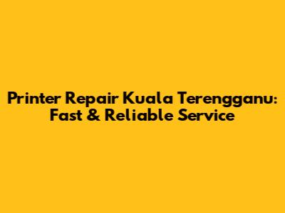 Printer Repair Kuala Terengganu: Fast & Reliable Service