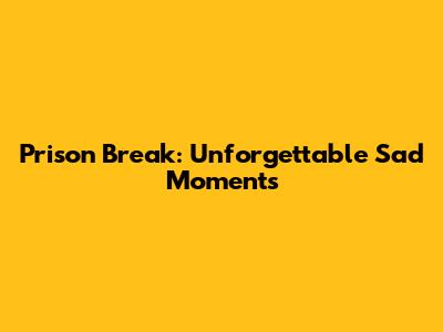 Prison Break: Unforgettable Sad Moments
