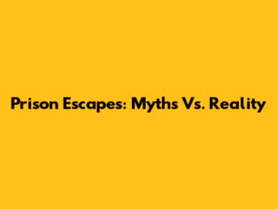 Prison Escapes: Myths Vs. Reality