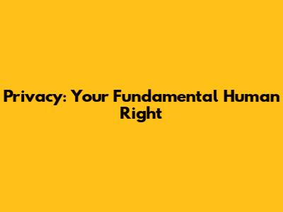 Privacy: Your Fundamental Human Right