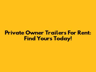 Private Owner Trailers For Rent: Find Yours Today!