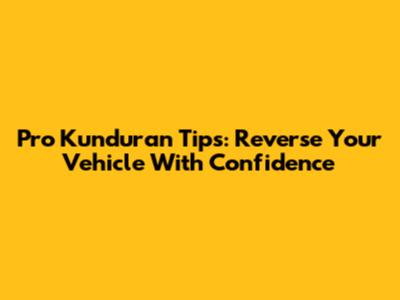 Pro Kunduran Tips: Reverse Your Vehicle With Confidence