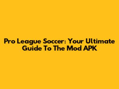 Pro League Soccer: Your Ultimate Guide To The Mod APK