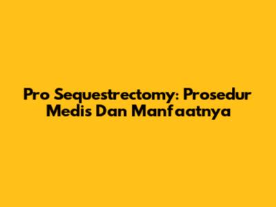 Pro Sequestrectomy: Prosedur Medis Dan Manfaatnya