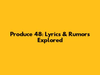 Produce 48: Lyrics & Rumors Explored
