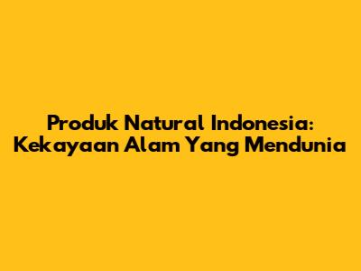 Produk Natural Indonesia: Kekayaan Alam Yang Mendunia