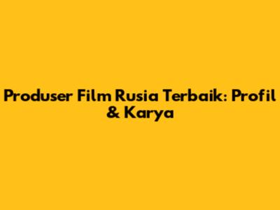 Produser Film Rusia Terbaik: Profil & Karya