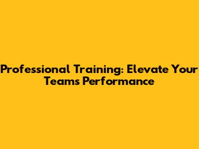 Professional Training: Elevate Your Team's Performance