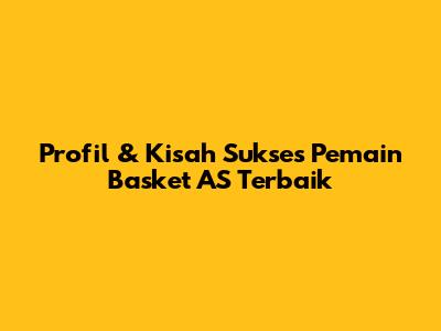 Profil & Kisah Sukses Pemain Basket AS Terbaik