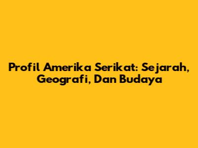 Profil Amerika Serikat: Sejarah, Geografi, Dan Budaya