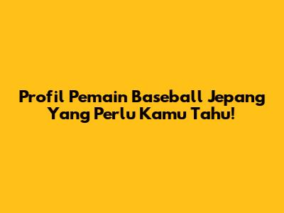 Profil Pemain Baseball Jepang Yang Perlu Kamu Tahu!
