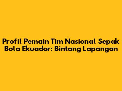 Profil Pemain Tim Nasional Sepak Bola Ekuador: Bintang Lapangan