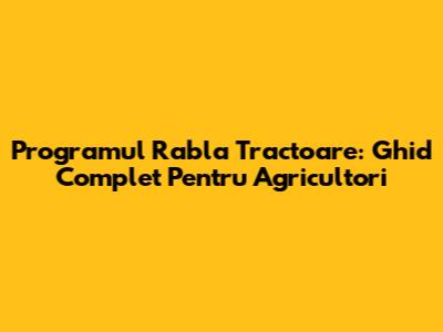 Programul Rabla Tractoare: Ghid Complet Pentru Agricultori