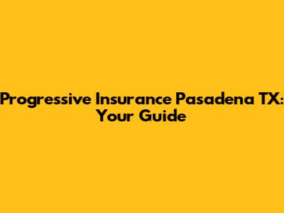 Progressive Insurance Pasadena TX: Your Guide