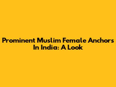 Prominent Muslim Female Anchors In India: A Look