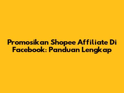 Promosikan Shopee Affiliate Di Facebook: Panduan Lengkap