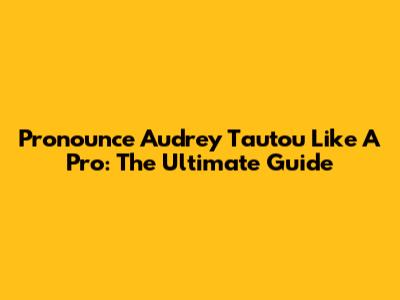 Pronounce Audrey Tautou Like A Pro: The Ultimate Guide