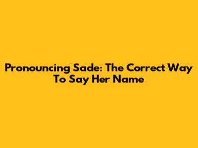 Pronouncing Sade: The Correct Way To Say Her Name